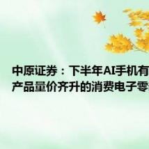 中原证券:下半年AI手机有望带来产品量价齐升的消费电子零部件