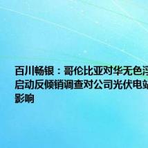 百川畅银:哥伦比亚对华无色浮法玻璃板启动反倾销调查对公司光伏电站项目没有影响