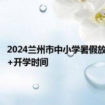 2024兰州市中小学暑假放假时间+开学时间