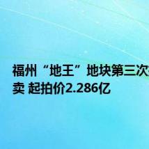 福州“地王”地块第三次挂牌拍卖 起拍价2.286亿