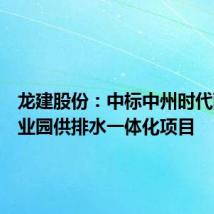 龙建股份:中标中州时代配套产业园供排水一体化项目