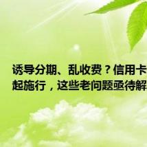 诱导分期、乱收费?信用卡新规今起施行,这些老问题亟待解决