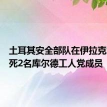 土耳其安全部队在伊拉克北部打死2名库尔德工人党成员
