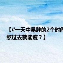 【#一天中易胖的2个时间段#,熬过去就能瘦?】
