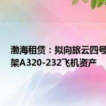 渤海租赁:拟向旅云四号出售1架A320-232飞机资产