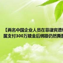 【两名中国企业人员在菲律宾遭绑架,家属支付300万赎金后绑匪仍然撕票】
