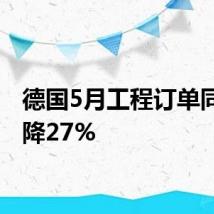 德国5月工程订单同比下降27%