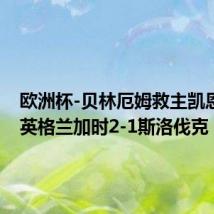 欧洲杯-贝林厄姆救主凯恩制胜 英格兰加时2-1斯洛伐克