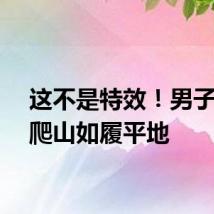 这不是特效！男子徒手爬山如履平地