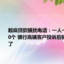 起底贷款骚扰电话:一人一天打200个 银行高端客户投诉后骚扰减少了