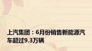 上汽集团：6月份销售新能源汽车超过9.3万辆