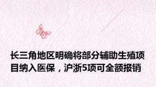 长三角地区明确将部分辅助生殖项目纳入医保，沪浙5项可全额报销