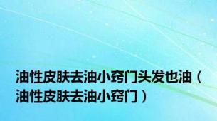 油性皮肤去油小窍门头发也油（油性皮肤去油小窍门）