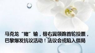 马克龙“赌”输，极右翼领跑首轮投票，巴黎爆发抗议活动！法议会或陷入僵局