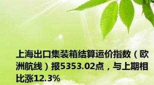 上海出口集装箱结算运价指数（欧洲航线）报5353.02点，与上期相比涨12.3%