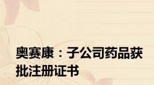 奥赛康：子公司药品获批注册证书