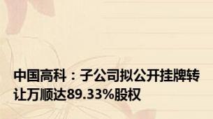中国高科：子公司拟公开挂牌转让万顺达89.33%股权