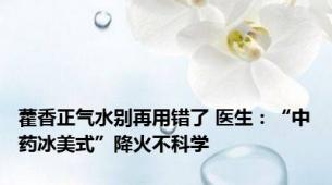 藿香正气水别再用错了 医生：“中药冰美式”降火不科学