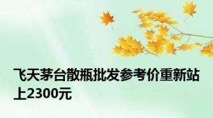 飞天茅台散瓶批发参考价重新站上2300元