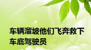 车辆溜坡他们飞奔救下车底驾驶员