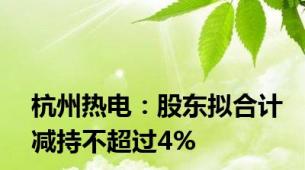 杭州热电：股东拟合计减持不超过4%