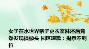 女子在水世界亲子更衣室淋浴后竟然发现摄像头 园区道歉：提示不到位