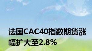 法国CAC40指数期货涨幅扩大至2.8%