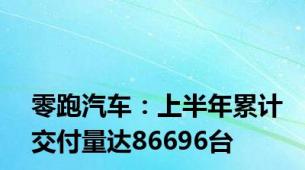 零跑汽车：上半年累计交付量达86696台