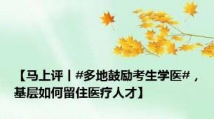 【马上评丨#多地鼓励考生学医#，基层如何留住医疗人才】