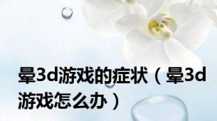晕3d游戏的症状（晕3d游戏怎么办）