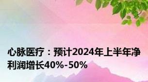 心脉医疗：预计2024年上半年净利润增长40%-50%