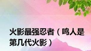 火影最强忍者（鸣人是第几代火影）