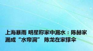上海暴雨 明星称家中漏水：陈赫家漏成“水帘洞” 陈龙在家撑伞