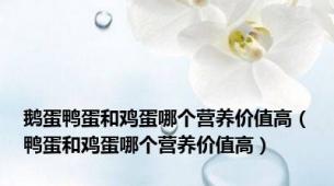 鹅蛋鸭蛋和鸡蛋哪个营养价值高（鸭蛋和鸡蛋哪个营养价值高）