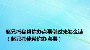 赵兄托我帮你办点事倒过来怎么读（赵兄托我帮你办点事）