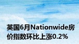 英国6月Nationwide房价指数环比上涨0.2%