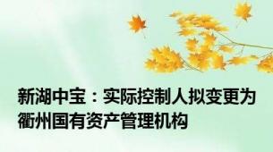 新湖中宝：实际控制人拟变更为衢州国有资产管理机构