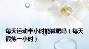 每天运动半小时能减肥吗（每天锻炼一小时）