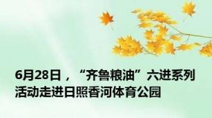 6月28日，“齐鲁粮油”六进系列活动走进日照香河体育公园