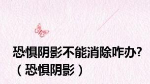 恐惧阴影不能消除咋办?（恐惧阴影）