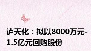 泸天化：拟以8000万元-1.5亿元回购股份