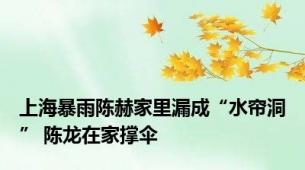 上海暴雨陈赫家里漏成“水帘洞” 陈龙在家撑伞