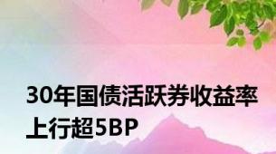 30年国债活跃券收益率上行超5BP