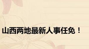 山西两地最新人事任免！
