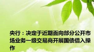 央行：决定于近期面向部分公开市场业务一级交易商开展国债借入操作