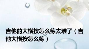 吉他的大横按怎么练太难了（吉他大横按怎么练）