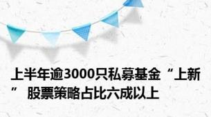 上半年逾3000只私募基金“上新” 股票策略占比六成以上