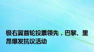 极右翼首轮投票领先，巴黎、里昂爆发抗议活动