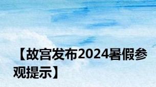 【故宫发布2024暑假参观提示】