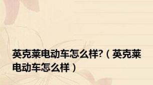 英克莱电动车怎么样?（英克莱电动车怎么样）